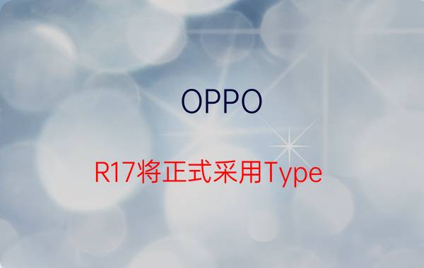 OPPO R17将正式采用Type-C接口，屏幕指纹和8G+128G成趋势